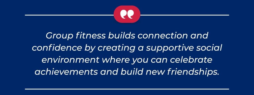A quote that says, "Group fitness builds connection and confidence by creating a supportive social environment where you can celebrate achievements and build new friendships."